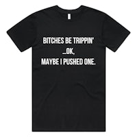 a black t - shirt that says bitches be trippin ok maybe i pushed one