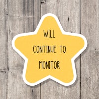 a yellow star sticker that says will continue to monitor