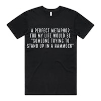 a black t-shirt that says a perfect metaphor for my life would be someone trying to stand up in a hammock