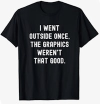 i went outside once the graphics weren't that good t - shirt