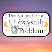 that sounds like a dayshift problem sticker